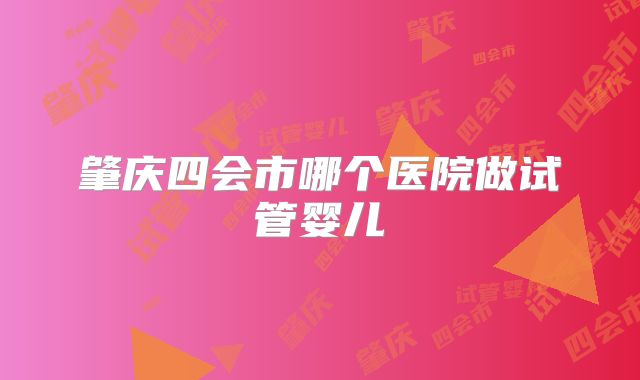 肇庆四会市哪个医院做试管婴儿