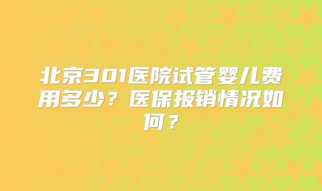 北京301医院试管婴儿费用多少？医保报销情况如何？