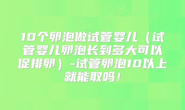 10个卵泡做试管婴儿(试管婴儿卵泡长到多大可以促排卵)-试管卵泡10以上就能取吗!