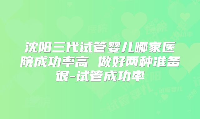沈阳三代试管婴儿哪家医院成功率高 做好两种准备很-试管成功率