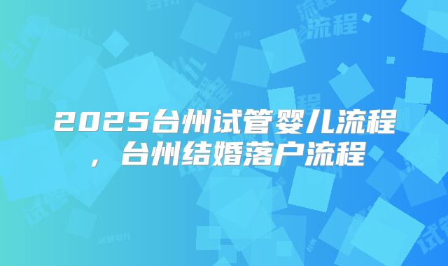2025台州试管婴儿流程，台州结婚落户流程