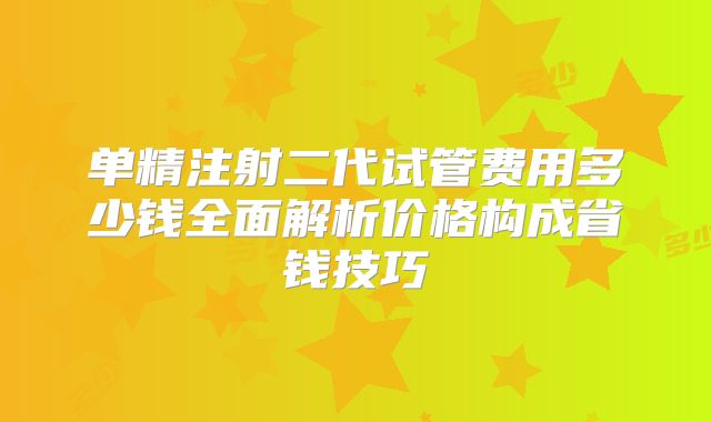 单精注射二代试管费用多少钱全面解析价格构成省钱技巧