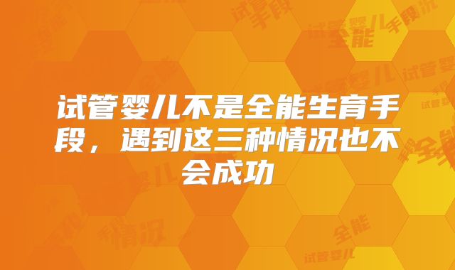 试管婴儿不是全能生育手段，遇到这三种情况也不会成功