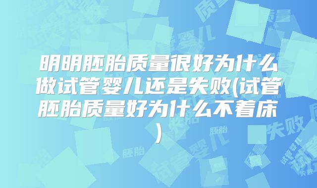 明明胚胎质量很好为什么做试管婴儿还是失败(试管胚胎质量好为什么不着床)