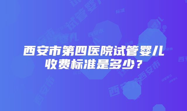 西安市第四医院试管婴儿收费标准是多少？