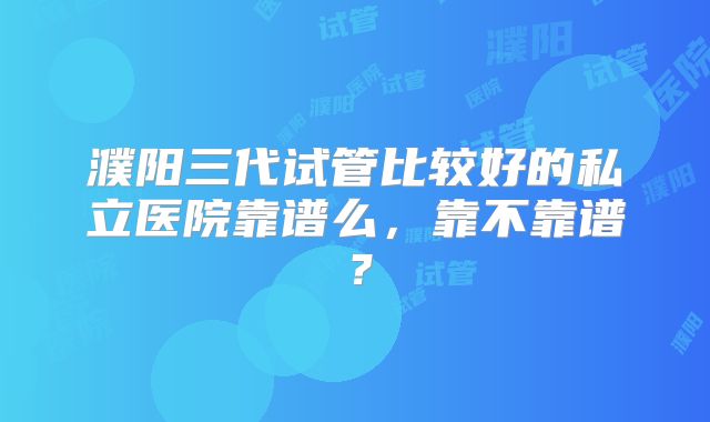 濮阳三代试管比较好的私立医院靠谱么,靠不靠谱?