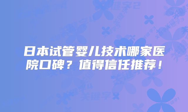日本试管婴儿技术哪家医院口碑？值得信任推荐！