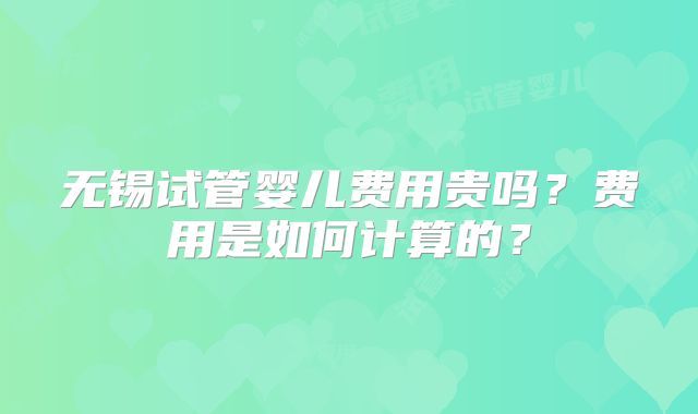 无锡试管婴儿费用贵吗？费用是如何计算的？