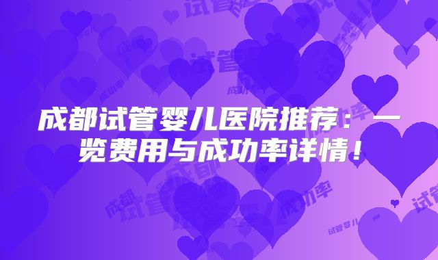 成都试管婴儿医院推荐：一览费用与成功率详情！