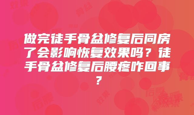 做完徒手骨盆修复后同房了会影响恢复效果吗？徒手骨盆修复后腰疼咋回事？