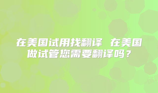 在美国试用找翻译 在美国做试管您需要翻译吗？