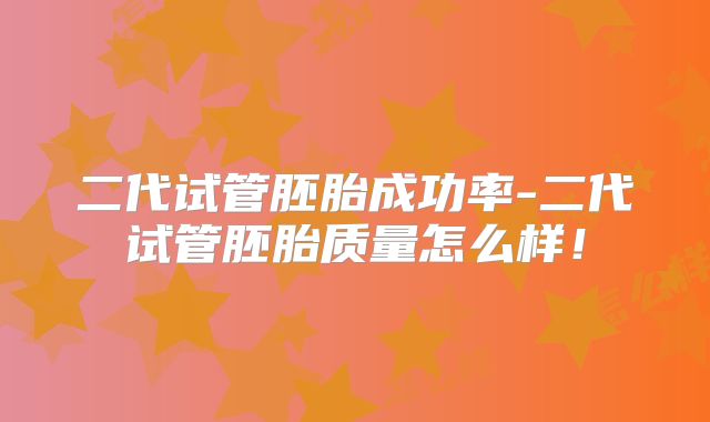 二代试管胚胎成功率-二代试管胚胎质量怎么样！