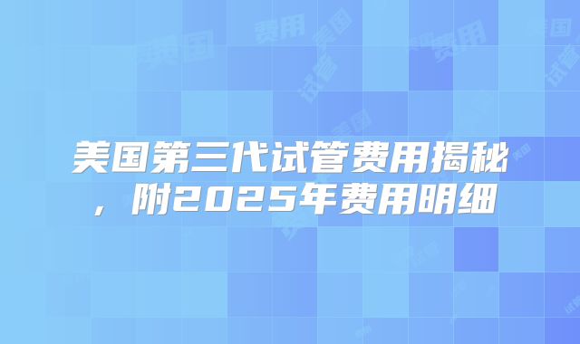 美国第三代试管费用揭秘,附2025年费用明细