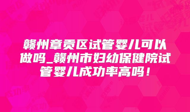 赣州章贡区试管婴儿可以做吗_赣州市妇幼保健院试管婴儿成功率高吗！