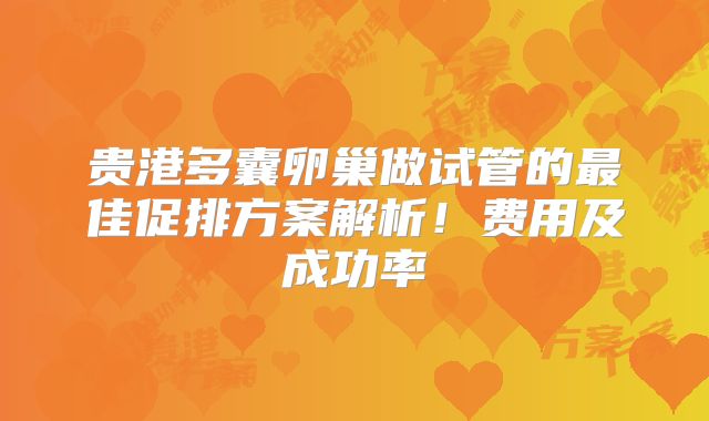 贵港多囊卵巢做试管的最佳促排方案解析!费用及成功率