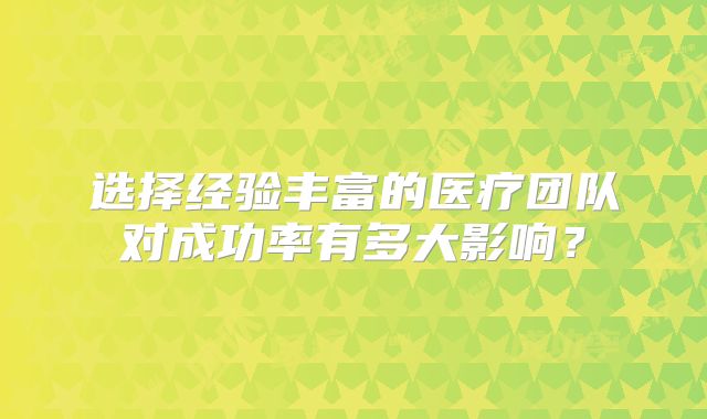 选择经验丰富的医疗团队对成功率有多大影响？