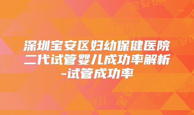 深圳宝安区妇幼保健医院二代试管婴儿成功率解析-试管成功率