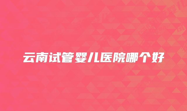 云南试管婴儿医院哪个好