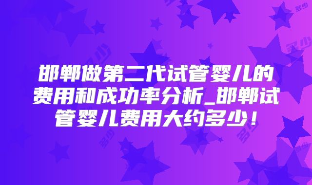 邯郸做第二代试管婴儿的费用和成功率分析_邯郸试管婴儿费用大约多少!