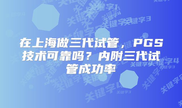 在上海做三代试管，PGS技术可靠吗？内附三代试管成功率