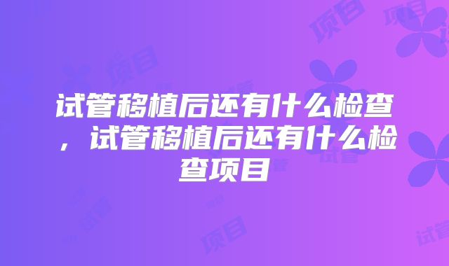 试管移植后还有什么检查,试管移植后还有什么检查项目