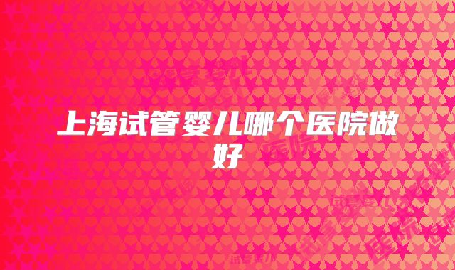 上海试管婴儿哪个医院做好