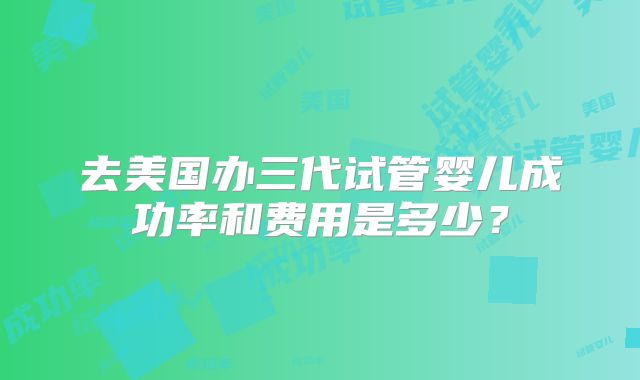 去美国办三代试管婴儿成功率和费用是多少？