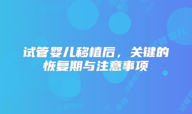 试管婴儿移植后，关键的恢复期与注意事项
