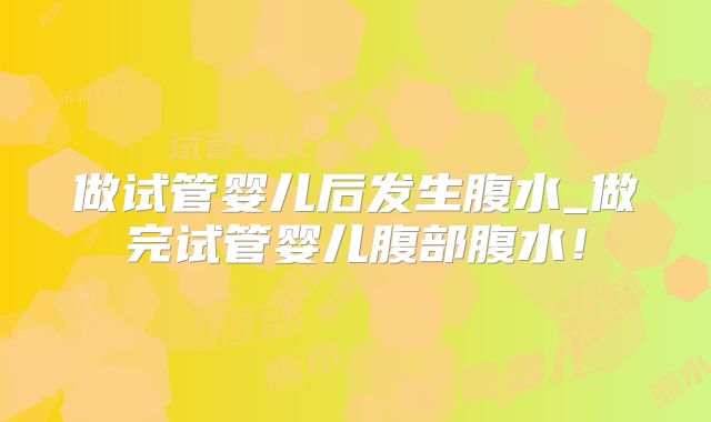 做试管婴儿后发生腹水_做完试管婴儿腹部腹水!