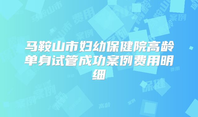 马鞍山市妇幼保健院高龄单身试管成功案例费用明细