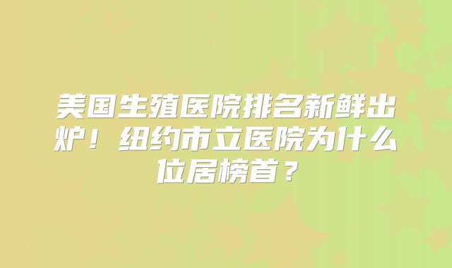 美国生殖医院排名新鲜出炉!纽约市立医院为什么位居榜首?