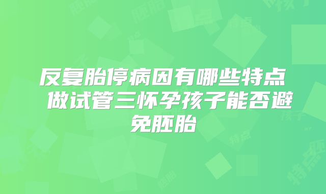 反复胎停病因有哪些特点 做试管三怀孕孩子能否避免胚胎