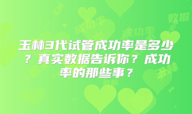 玉林3代试管成功率是多少？真实数据告诉你？成功率的那些事？
