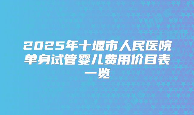 2025年十堰市人民医院单身试管婴儿费用价目表一览