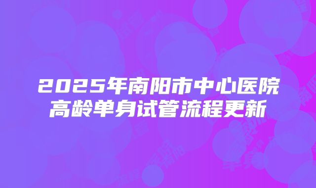 2025年南阳市中心医院高龄单身试管流程更新