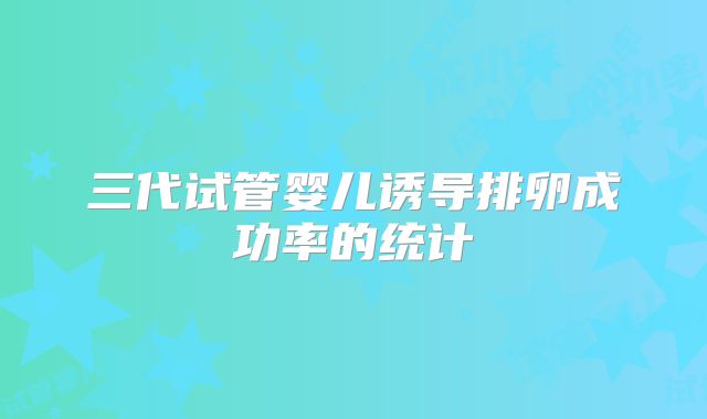 三代试管婴儿诱导排卵成功率的统计