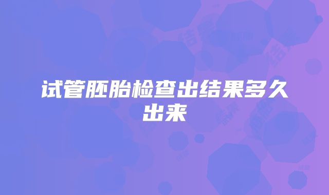 试管胚胎检查出结果多久出来