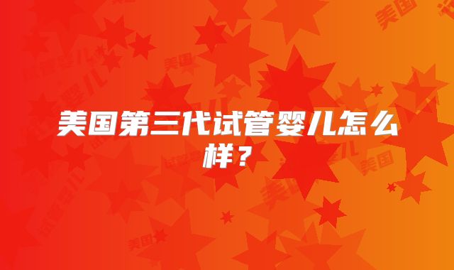 美国第三代试管婴儿怎么样？