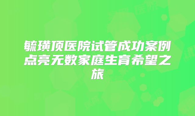 毓璜顶医院试管成功案例点亮无数家庭生育希望之旅