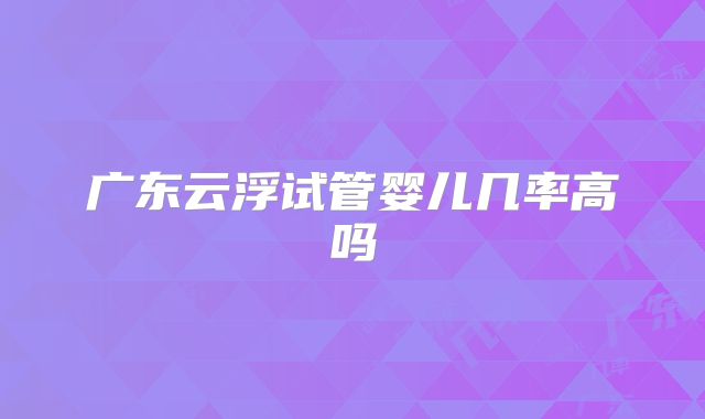 广东云浮试管婴儿几率高吗