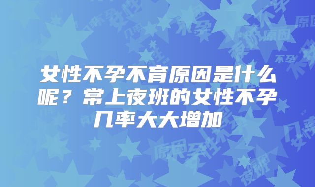 女性不孕不育原因是什么呢？常上夜班的女性不孕几率大大增加