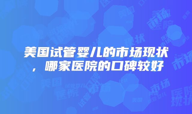 美国试管婴儿的市场现状，哪家医院的口碑较好