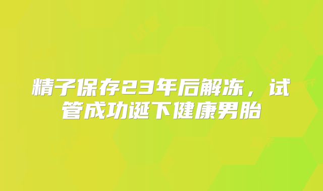 精子保存23年后解冻，试管成功诞下健康男胎