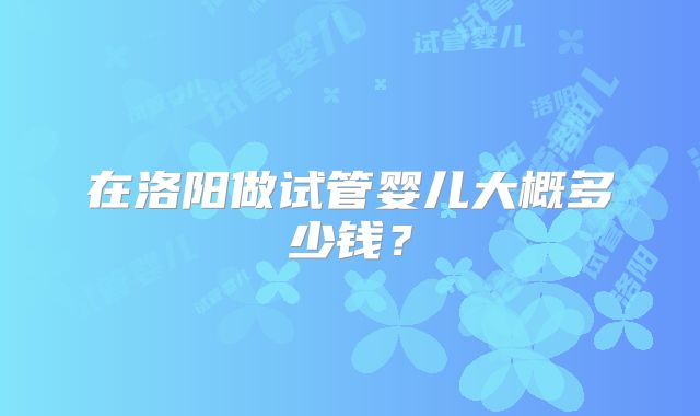 在洛阳做试管婴儿大概多少钱？