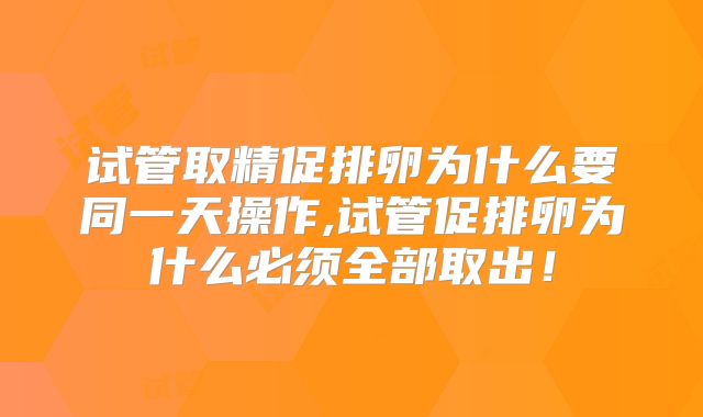 试管取精促排卵为什么要同一天操作,试管促排卵为什么必须全部取出!