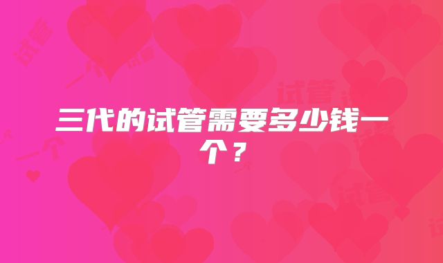 三代的试管需要多少钱一个？