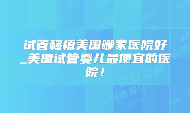试管移植美国哪家医院好_美国试管婴儿最便宜的医院!