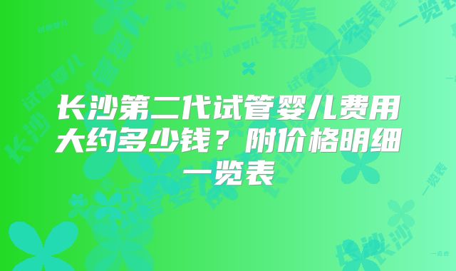 长沙第二代试管婴儿费用大约多少钱？附价格明细一览表