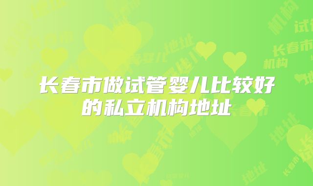 长春市做试管婴儿比较好的私立机构地址