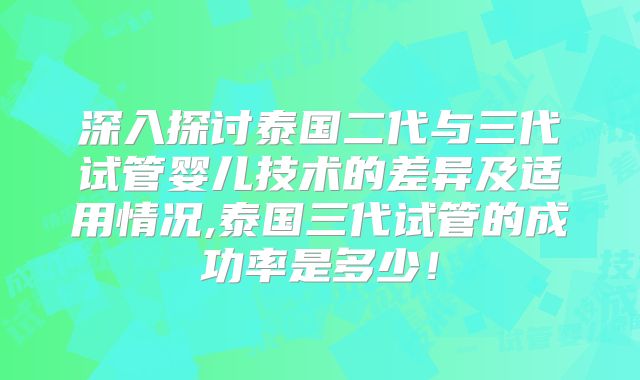 深入探讨泰国二代与三代试管婴儿技术的差异及适用情况,泰国三代试管的成功率是多少！